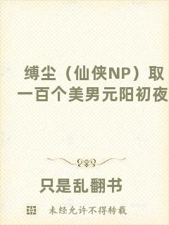 縛塵（仙俠NP）取一百個(gè)美男元陽(yáng)初夜