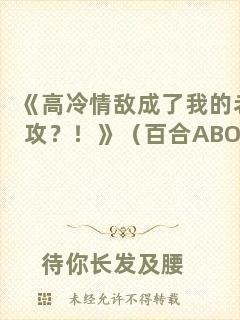 《高冷情敵成了我的老攻？！》（百合ABO）